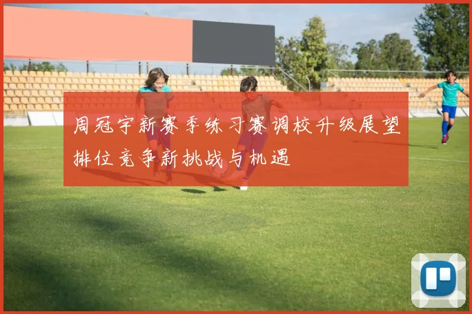 周冠宇新赛季练习赛调校升级展望排位竞争新挑战与机遇