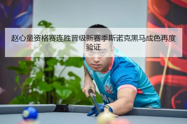 赵心童资格赛连胜晋级新赛季斯诺克黑马成色再度验证